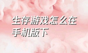 生存游戏怎么在手机版下（生存怎么下载）