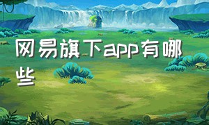 网易旗下app有哪些（网易旗下所有app列表）