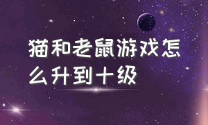 猫和老鼠游戏怎么升到十级（猫和老鼠游戏低于70等级怎么办）