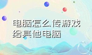 电脑怎么传游戏给其他电脑