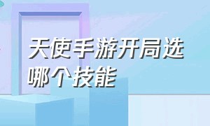 天使手游开局选哪个技能（手游天使大招怎么优先给队友）