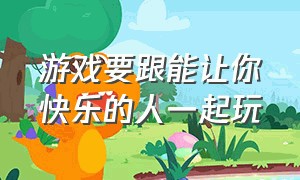 游戏要跟能让你快乐的人一起玩