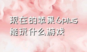 现在的苹果6plus能玩什么游戏