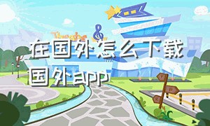 在国外怎么下载国外app