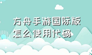 方舟手游国际版怎么使用代码（方舟手游所有代码大全）