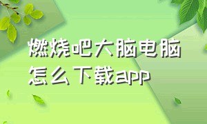 燃烧吧大脑电脑怎么下载app