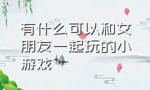 有什么可以和女朋友一起玩的小游戏