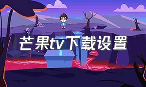 芒果tv下载设置（下载芒果tv方法教程）