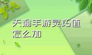 天谕手游灵巧值怎么加（天谕手游冒险等级怎么到40）