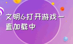 文明6打开游戏一直加载中