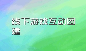 线下游戏互动团建（线下游戏互动团建50人以内）