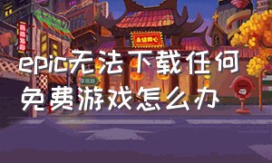 epic无法下载任何免费游戏怎么办