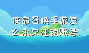 使命召唤手游怎么永久注销账号