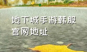 地下城手游韩服官网地址（地下城手游国服官网）