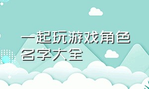 一起玩游戏角色名字大全