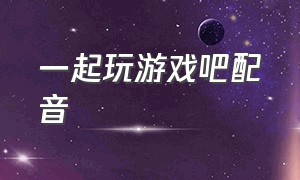 一起玩游戏吧配音