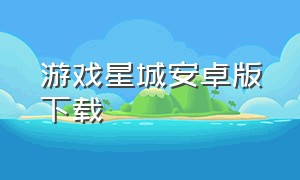 游戏星城安卓版下载（游戏星城官网下载）