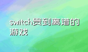 switch贵到离谱的游戏（switch 贵）