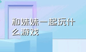 和妹妹一起玩什么游戏