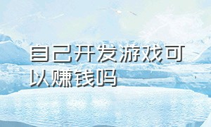 自己开发游戏可以赚钱吗