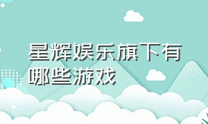 星辉娱乐旗下有哪些游戏