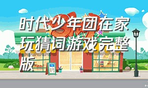 时代少年团在家玩猜词游戏完整版（时代少年团官方周边在哪买）