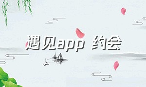 遇见app 约会（初见约会app下载）