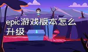 epic游戏版本怎么升级（epic游戏更新内容怎么看）