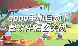 oppo手机自动下载软件怎么关闭