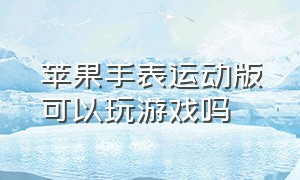 苹果手表运动版可以玩游戏吗