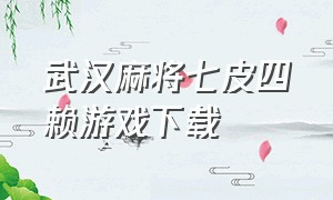 武汉麻将七皮四赖游戏下载（手机武汉麻将游戏下载免费）