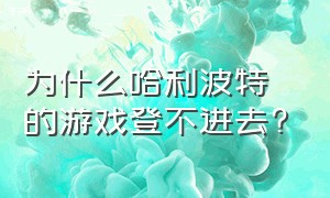 为什么哈利波特的游戏登不进去?