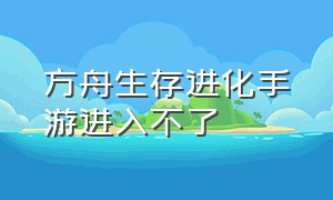 方舟生存进化手游进入不了（方舟生存进化手游为什么进不了地）