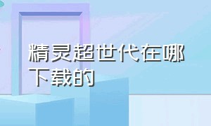 精灵超世代在哪下载的（精灵超世代下载入口链接地址）