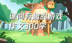 课间有趣的游戏作文300字