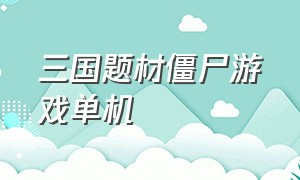 三国题材僵尸游戏单机（三国打僵尸的手机游戏）