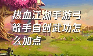 热血江湖手游弓箭手自创武功怎么加点