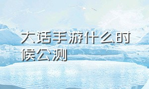 大话手游什么时候公测（大话手游公测时间）