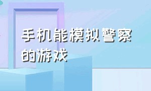 手机能模拟警察的游戏（模拟警察的游戏手机版免费）