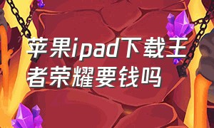 苹果ipad下载王者荣耀要钱吗