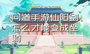 问道手游仙阳剑怎么才能变成坐骑