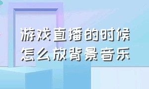 游戏直播的时候怎么放背景音乐