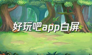 好玩吧app白屏（好玩吧怎么了）