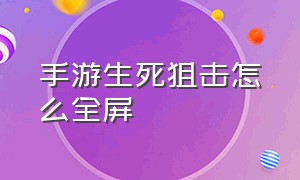 手游生死狙击怎么全屏（生死狙击手游怎么开高帧率）