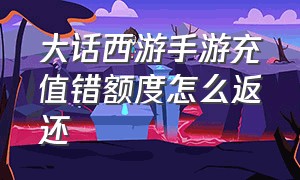 大话西游手游充值错额度怎么返还