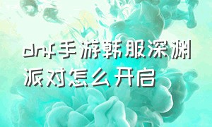 dnf手游韩服深渊派对怎么开启