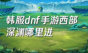 韩服dnf手游西部深渊哪里进