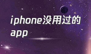 iphone没用过的app