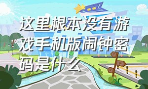 这里根本没有游戏手机版闹钟密码是什么