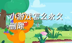 小游戏怎么永久删除